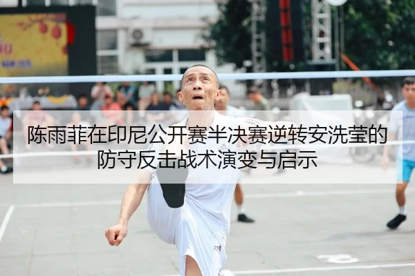 陈雨菲在印尼公开赛半决赛逆转安洗莹的防守反击战术演变与启示