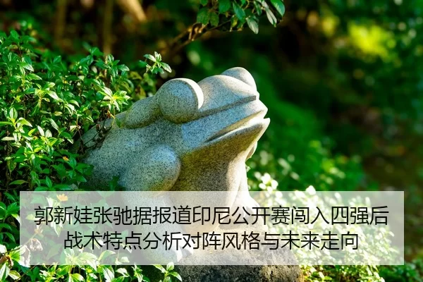 郭新娃张驰据报道印尼公开赛闯入四强后战术特点分析对阵风格与未来走向