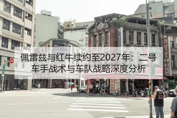佩雷兹与红牛续约至2027年：二号车手战术与车队战略深度分析