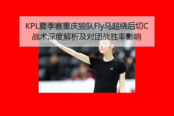 KPL夏季赛重庆狼队Fly马超绕后切C战术深度解析及对团战胜率影响