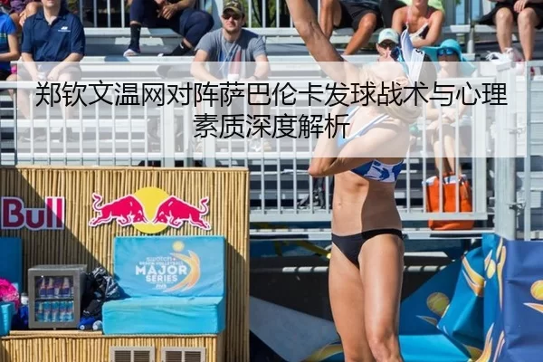 郑钦文温网对阵萨巴伦卡发球战术与心理素质深度解析