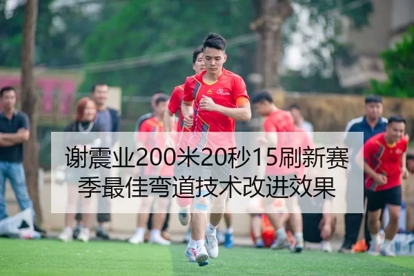 谢震业200米20秒15刷新赛季最佳弯道技术改进效果